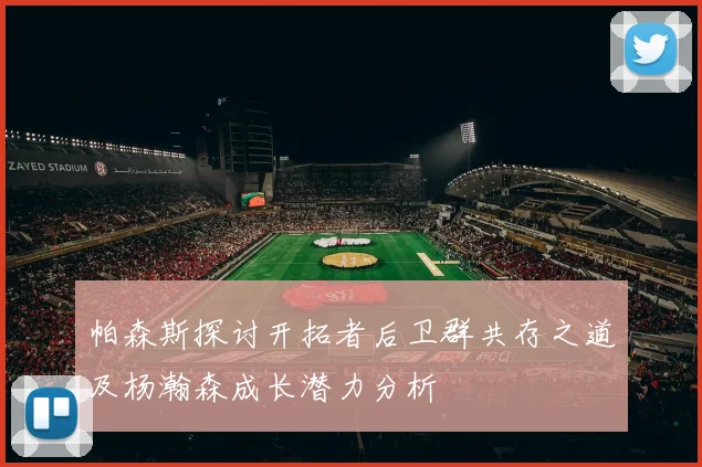 帕森斯探讨开拓者后卫群共存之道及杨瀚森成长潜力分析