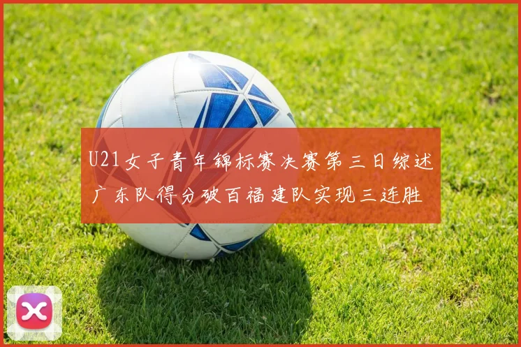 U21女子青年锦标赛决赛第三日综述广东队得分破百福建队实现三连胜