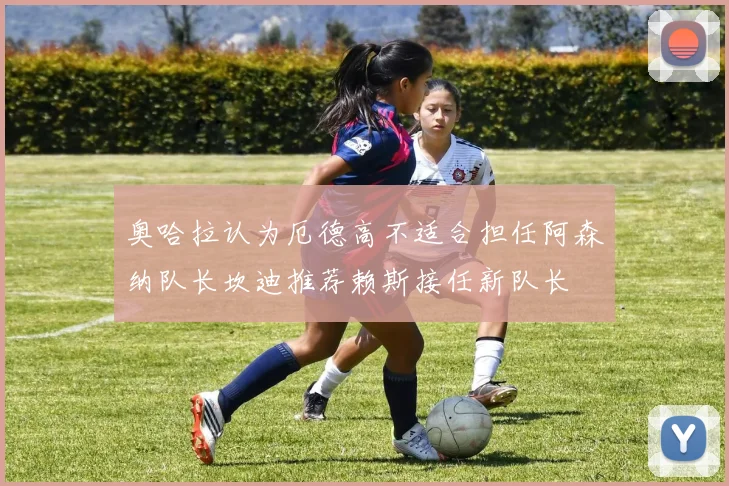 奥哈拉认为厄德高不适合担任阿森纳队长坎迪推荐赖斯接任新队长