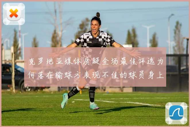 克罗地亚媒体质疑全场最佳评选为何落在输球方表现不佳的球员身上