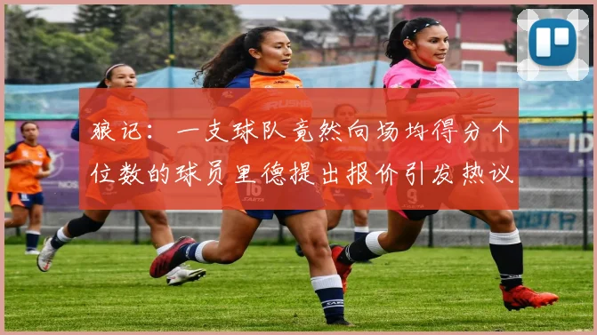 狼记：一支球队竟然向场均得分个位数的球员里德提出报价引发热议