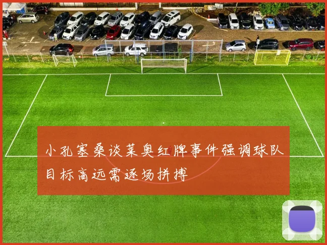 小孔塞桑谈莱奥红牌事件强调球队目标高远需逐场拼搏