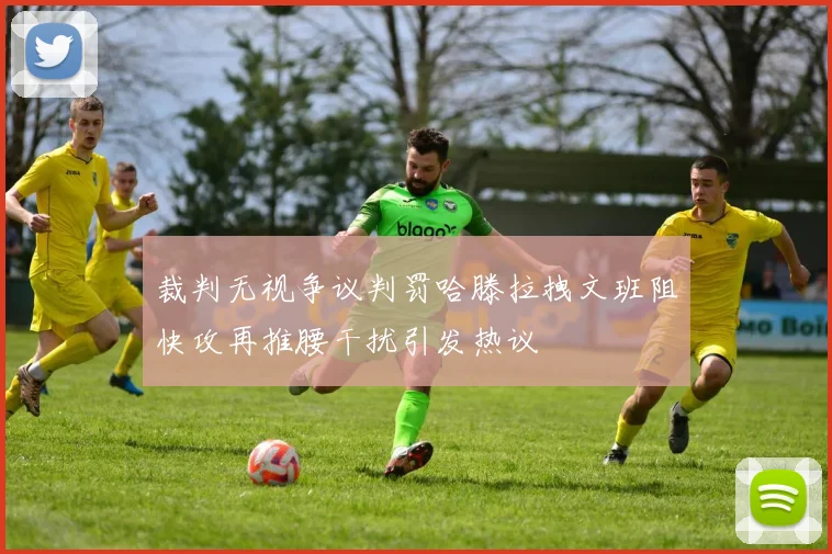 裁判无视争议判罚哈滕拉拽文班阻快攻再推腰干扰引发热议