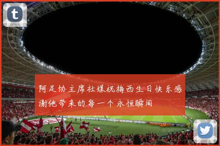 阿足协主席社媒祝梅西生日快乐感谢他带来的每一个永恒瞬间