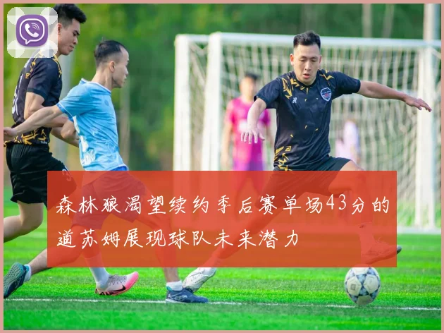 森林狼渴望续约季后赛单场43分的道苏姆展现球队未来潜力