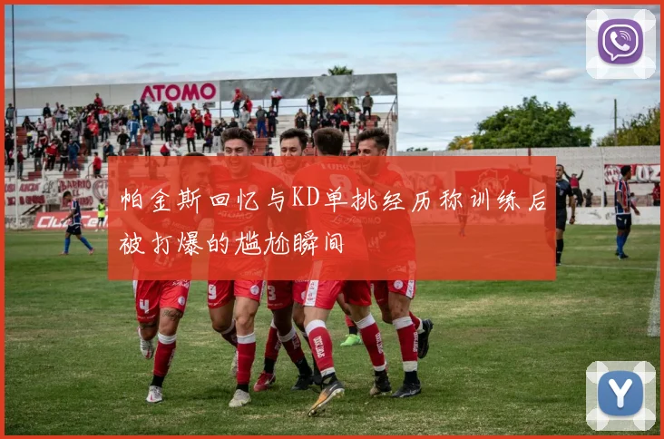 帕金斯回忆与KD单挑经历称训练后被打爆的尴尬瞬间