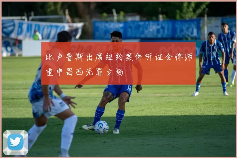 比卢普斯出席纽约案件听证会律师重申昌西无罪立场