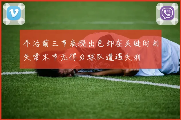 乔治前三节表现出色却在关键时刻失常末节无得分球队遭遇失利