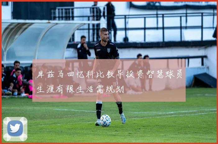 库兹马回忆科比教导投资智慧球员生涯有限生活需规划