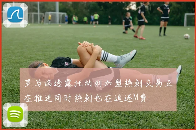 罗马诺透露托纳利加盟热刺交易正在推进同时热刺也在追逐M费