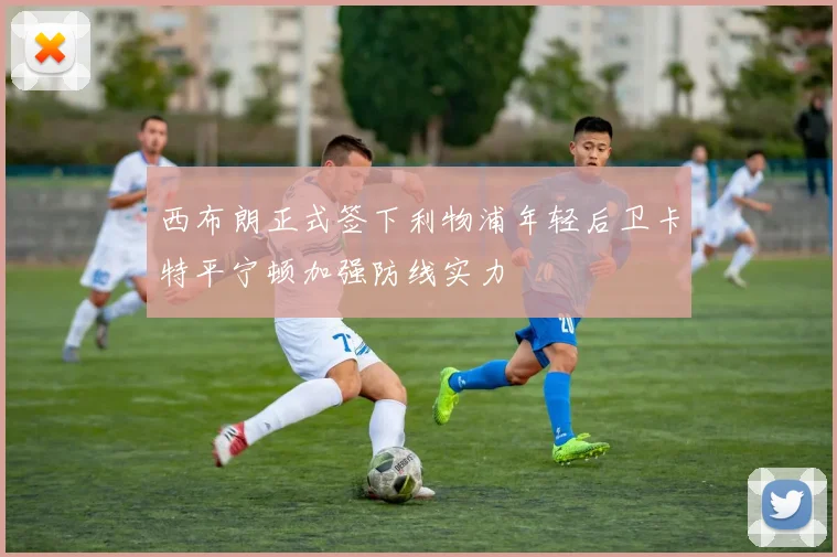 西布朗正式签下利物浦年轻后卫卡特平宁顿加强防线实力