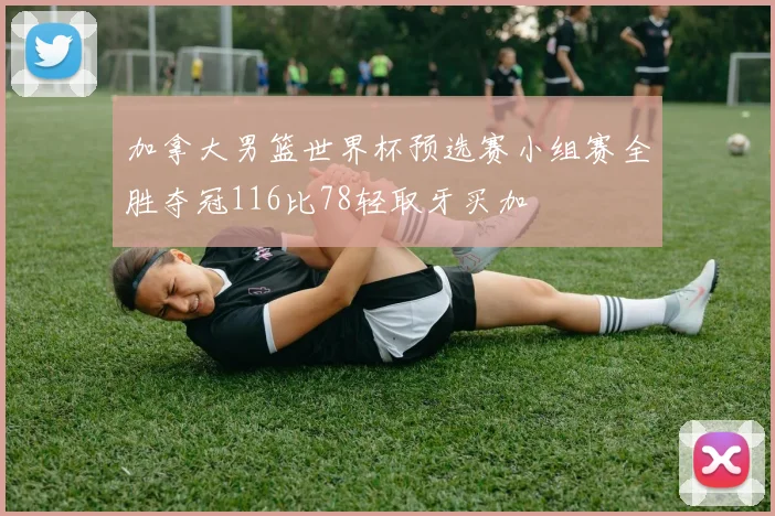 加拿大男篮世界杯预选赛小组赛全胜夺冠116比78轻取牙买加