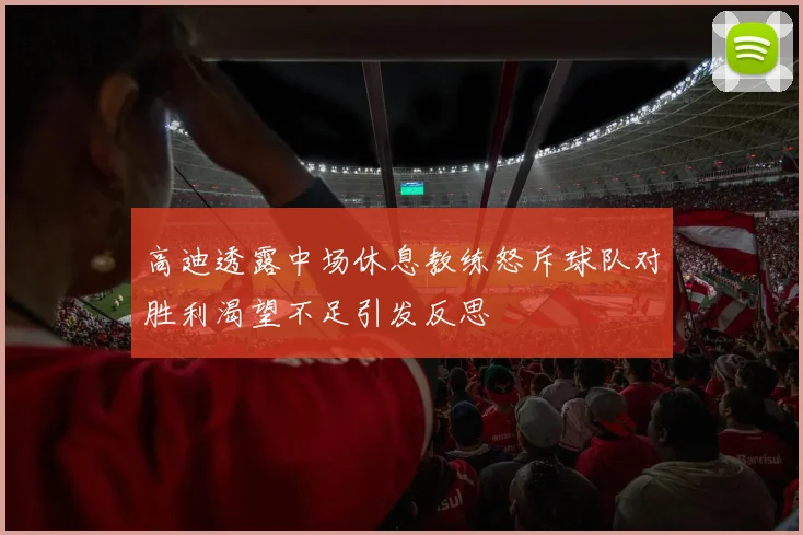 高迪透露中场休息教练怒斥球队对胜利渴望不足引发反思