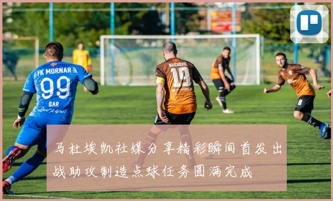 马杜埃凯社媒分享精彩瞬间首发出战助攻制造点球任务圆满完成