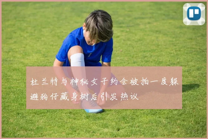 杜兰特与神秘女子约会被拍一度躲避狗仔藏身树后引发热议